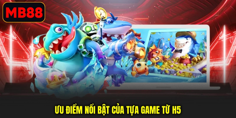Ưu điểm nổi bật của tựa game từ H5